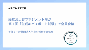 株式会社アーキタイプの経営およびマネジメント層が第1回「生成AIパスポート試験」で全員合格  – トップダウン型で社内の生成AI導入を推進 –